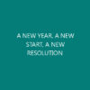 A NEW YEAR, A NEW START, A NEW RESOLUTION