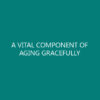 A VITAL COMPONENT OF AGING GRACEFULLY