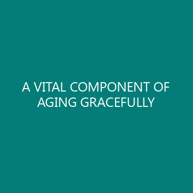 A VITAL COMPONENT OF AGING GRACEFULLY