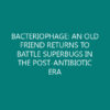 BACTERIOPHAGE: AN OLD FRIEND RETURNS TO BATTLE SUPERBUGS IN THE POST-ANTIBIOTIC ERA