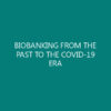 BIOBANKING FROM THE PAST TO THE COVID-19 ERA