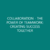 COLLABORATION – THE POWER OF TEAMWORK: CREATING SUCCESS TOGETHER