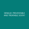 DENGUE: PREVENTABLE AND TREATABLE SOON?