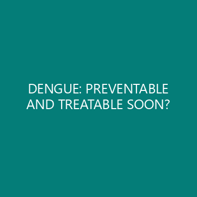 DENGUE: PREVENTABLE AND TREATABLE SOON?