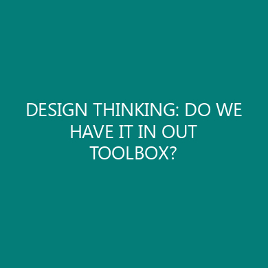 DESIGN THINKING: DO WE HAVE IT IN OUT TOOLBOX?