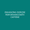 ENHANCING EXERCISE PERFORMANCEWITH CAFFEINE