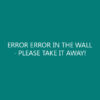 ERROR ERROR IN THE WALL – PLEASE TAKE IT AWAY!