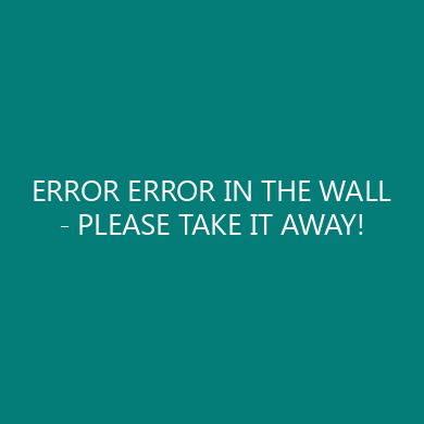 ERROR ERROR IN THE WALL – PLEASE TAKE IT AWAY!
