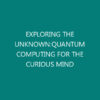 EXPLORING THE UNKNOWN:QUANTUM COMPUTING FOR THE CURIOUS MIND