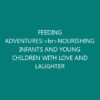 FEEDING ADVENTURES:<br>NOURISHING INFANTS AND YOUNG CHILDREN WITH LOVE AND LAUGHTER