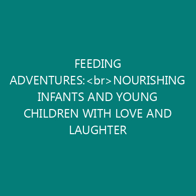 FEEDING ADVENTURES:<br>NOURISHING INFANTS AND YOUNG CHILDREN WITH LOVE AND LAUGHTER
