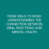 FROM VIRUS TO MIND: UNDERSTANDING THE CONNECTION BETWEEN VIRAL INFECTIONS AND MENTAL HEALTH