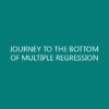 JOURNEY TO THE BOTTOM OF MULTIPLE REGRESSION