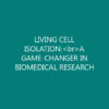LIVING CELL ISOLATION:<br>A GAME-CHANGER IN BIOMEDICAL RESEARCH