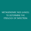 METAGENOMIC NGS (mNGS) TO DETERMINE THE ETIOLOGY OF INFECTION