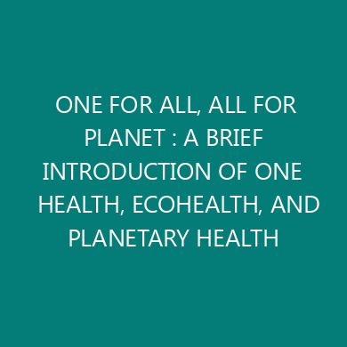 ONE FOR ALL, ALL FOR PLANET : A BRIEF INTRODUCTION OF ONE HEALTH, ECOHEALTH, AND PLANETARY HEALTH
