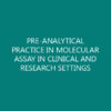 PRE-ANALYTICAL PRACTICE IN MOLECULAR ASSAY IN CLINICAL AND RESEARCH SETTINGS