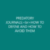 PREDATORY JOURNALS:<br>HOW TO DEFINE AND HOW TO AVOID THEM