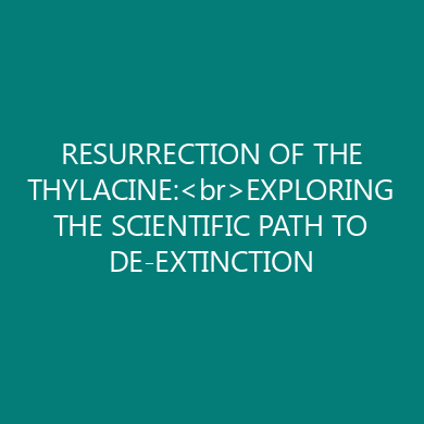 RESURRECTION OF THE THYLACINE:<br>EXPLORING THE SCIENTIFIC PATH TO DE-EXTINCTION