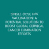 SINGLE-DOSE HPV VACCINATION: A POTENTIAL SOLUTION TO BOOST GLOBAL CERVICAL CANCER ELIMINATION EFFORTS