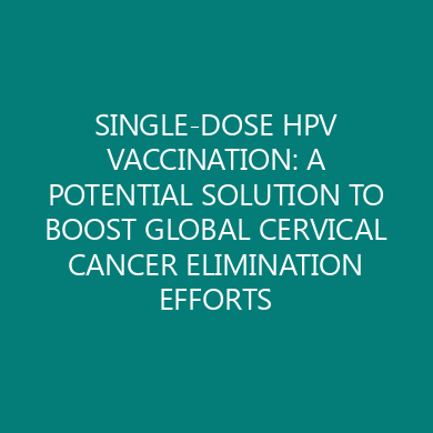 SINGLE-DOSE HPV VACCINATION: A POTENTIAL SOLUTION TO BOOST GLOBAL CERVICAL CANCER ELIMINATION EFFORTS