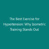 The Best Exercise for Hypertension: Why Isometric Training Stands Out