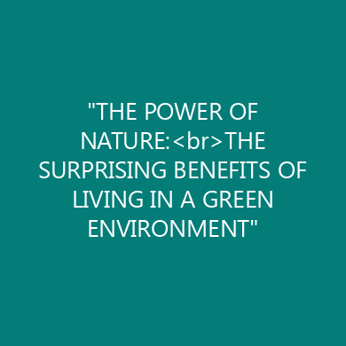 “THE POWER OF NATURE:<br>THE SURPRISING BENEFITS OF LIVING IN A GREEN ENVIRONMENT”