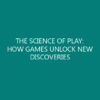THE SCIENCE OF PLAY: HOW GAMES UNLOCK NEW DISCOVERIES