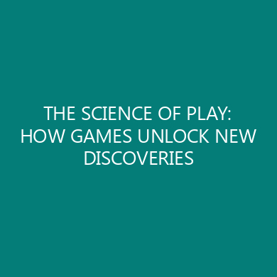 THE SCIENCE OF PLAY: HOW GAMES UNLOCK NEW DISCOVERIES