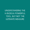 UNDERSTANDING THE H-INDEX:A POWERFUL TOOL, BUT NOT THE ULTIMATE MEASURE