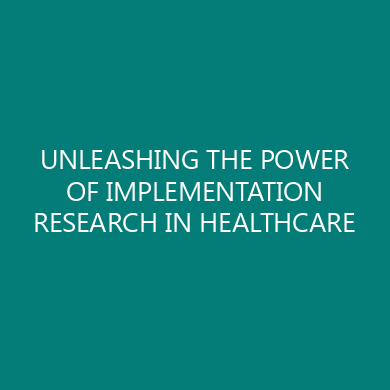 UNLEASHING THE POWER OF IMPLEMENTATION RESEARCH IN HEALTHCARE