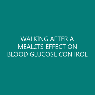 WALKING AFTER A MEAL:ITS EFFECT ON BLOOD GLUCOSE CONTROL