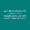 WHY PILOT STUDY AND OTHER STUDY REGISTRATION MATTERS MORE THAN WE THINK
