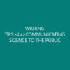 WRITING TIPS:<br>COMMUNICATING SCIENCE TO THE PUBLIC
