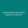 XENOTRANSPLANTATION: BELIEVE IT OR NOT?